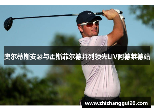 奥尔蒂斯安瑟与霍斯菲尔德并列领先LIV阿德莱德站