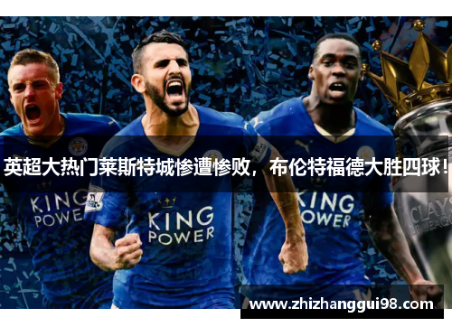 英超大热门莱斯特城惨遭惨败，布伦特福德大胜四球！