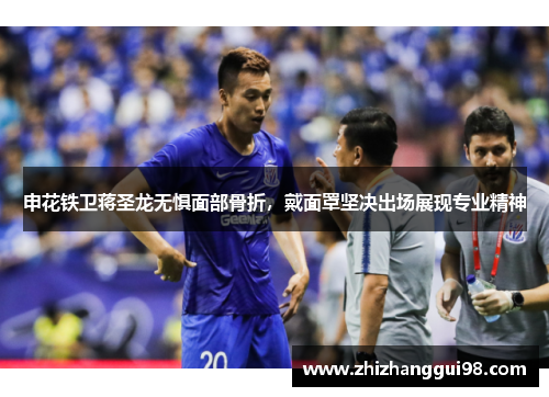 申花铁卫蒋圣龙无惧面部骨折，戴面罩坚决出场展现专业精神