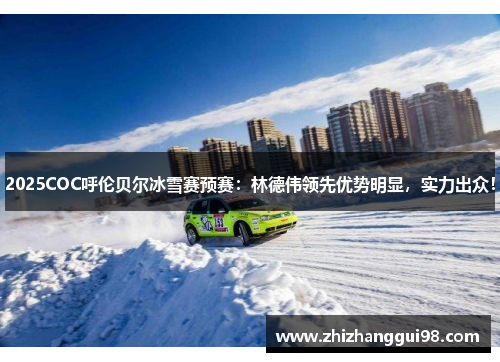 2025COC呼伦贝尔冰雪赛预赛：林德伟领先优势明显，实力出众！