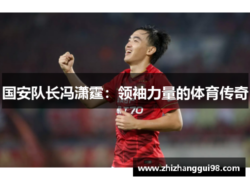 国安队长冯潇霆：领袖力量的体育传奇