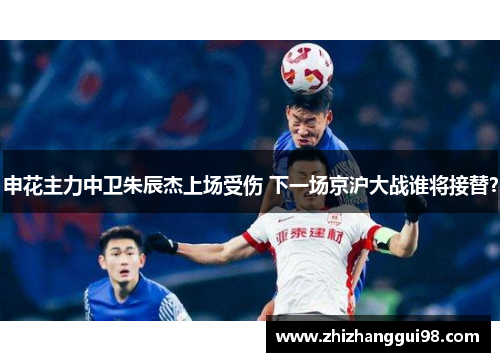申花主力中卫朱辰杰上场受伤 下一场京沪大战谁将接替？